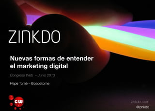 Nuevas formas de entender
el marketing digital
Congreso Web – Junio 2013
zinkdo.com
@zinkdo
Pepe Tomé - @pepetome
 
