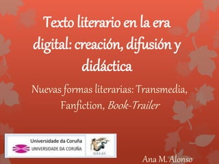 Texto literario en la era
digital: creación, difusión y
didáctica
Nuevas formas literarias: Transmedia,
Fanfiction, Book-Trailer
Ana M. Alonso
 