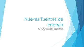 Nuevas fuentes de
energía
Por: TASSYLI DGUEZ.- HUGO CURIEL
 