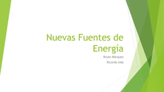 Nuevas Fuentes de
Energía
Bryan Márquez
Ricardo sida
 