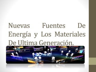 Nuevas Fuentes De
Energía y Los Materiales
De Ultima Generación.
 