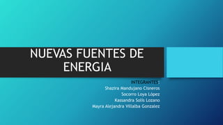 NUEVAS FUENTES DE
ENERGIA
INTEGRANTES:
Shazira Mandujano Cisneros
Socorro Loya López
Kassandra Solís Lozano
Mayra Alejandra Villalba Gonzalez
 