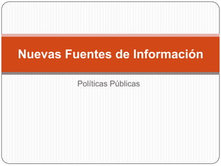 Nuevas Fuentes de Información

         Políticas Públicas
 