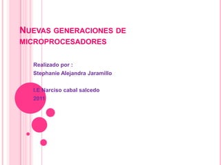Nuevas generaciones de microprocesadores Realizado por : Stephanie Alejandra Jaramillo I.E Narciso cabal salcedo 2011 