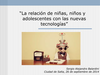“La relación de niñas, niños y 
adolescentes con las nuevas 
tecnologías” 
Sergio Alejandro Balardini 
Ciudad de Salta, 26 de septiembre de 2014 
 