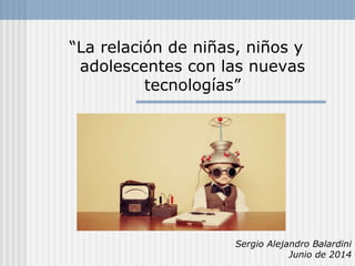 “La relación de niñas, niños y 
adolescentes con las nuevas 
tecnologías” 
Sergio Alejandro Balardini 
Junio de 2014 
 