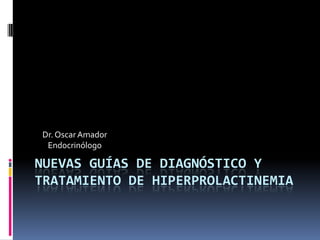 NUEVAS GUÍAS DE DIAGNÓSTICO Y
TRATAMIENTO DE HIPERPROLACTINEMIA
Dr.Oscar Amador
Endocrinólogo
 