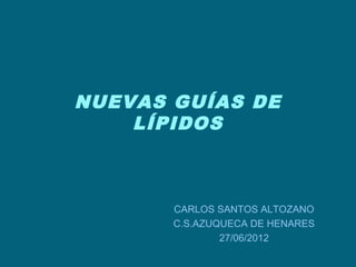 NUEVAS GUÍAS DE
    LÍPIDOS



       CARLOS SANTOS ALTOZANO
       C.S.AZUQUECA DE HENARES
               27/06/2012
 