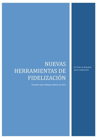 NUEVAS	
                                  El	
  Club	
  de	
  Benefits	
  

HERRAMIENTAS	
  DE	
                                para	
  empleados	
  



    FIDELIZACIÓN	
  
       Fernando López Velázquez (febrero de 2012)
 