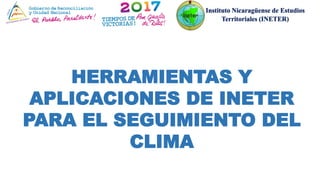 HERRAMIENTAS Y
APLICACIONES DE INETER
PARA EL SEGUIMIENTO DEL
CLIMA
Instituto Nicaragüense de Estudios
Territoriales (INETER)
 