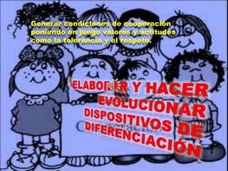 Generar condiciones de cooperación
poniendo en juego valores y actitudes
como la tolerancia y el respeto.
 