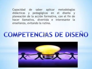 Capacidad de saber aplicar metodologías
didácticas y pedagógicas en el diseño y
planeación de la acción formativa, con el fin de
hacer llamativa, divertida e interesante la
enseñanza, evitando la rutina.
 