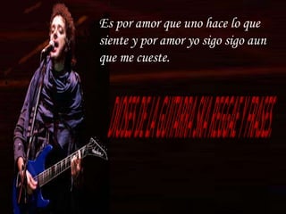 Es por amor que uno hace lo que
siente y por amor yo sigo sigo aun
que me cueste.
 