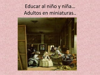 Educar al niño y niña…
Adultos en miniaturas..
 
