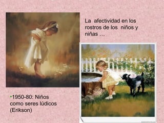 La afectividad en los
                     rostros de los niños y
                     niñas …




•1950-80: Niños
como seres lúdicos
(Erikson)
 