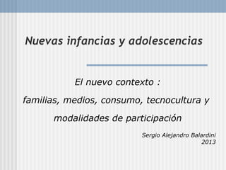 Nuevas infancias y adolescencias
El nuevo contexto :
familias, medios, consumo, tecnocultura y
modalidades de participación
Sergio Alejandro Balardini
2013
 