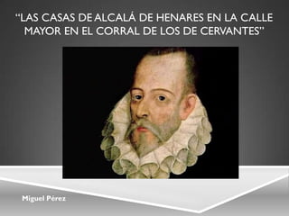 Miguel Pérez
“LAS CASAS DE ALCALÁ DE HENARES EN LA CALLE
MAYOR EN EL CORRAL DE LOS DE CERVANTES”
 