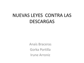 NUEVAS LEYES CONTRA LAS
      DESCARGAS



      Anaís Braceras
      Gorka Portilla
       Irune Arroniz
 