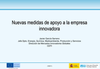 Nuevas medidas de apoyo a la empresa innovadora Javier García Serrano Jefe Dpto. Energía, Química, Medioambiente, Producción y Servicios Dirección de Mercados Innovadores Globales CDTI 