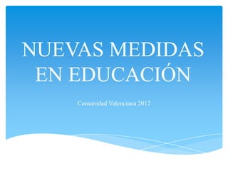 NUEVAS MEDIDAS
 EN EDUCACIÓN
    Comunidad Valenciana 2012
 