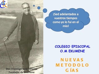 COLEGIO EPISCOPAL O.M EKUMENE Don Domingo Solá Callarisa Fundador de Ekumene NUEVAS METODOLOGÍAS 