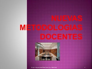 NUEVAS
METODOLOGIAS
DOCENTES
T2 Enf. Ricardo BASTIDAS Solis Cip. 00927442 1
 