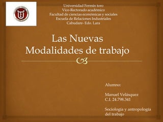Las Nuevas
Modalidades de trabajo
Alumno:
Manuel Velásquez
C.I. 24.798.341
Sociología y antropología
del trabajo
 