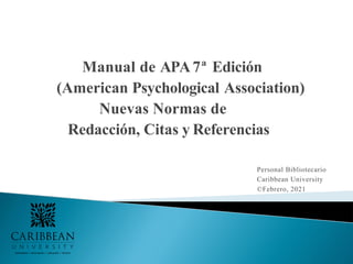 Manual de APA7ª Edición
(American Psychological Association)
Nuevas Normas de
Redacción, Citas y Referencias
Personal Bibliotecario
Caribbean University
©Febrero, 2021
 