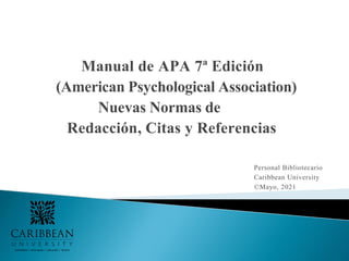 Manual de APA 7ª Edición
(American Psychological Association)
Nuevas Normas de
Redacción, Citas y Referencias
Personal Bibliotecario
Caribbean University
©Mayo, 2021
 