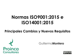 Normas ISO9001:2015 e
ISO14001:2015
Principales Cambios y Nuevos Requisitos
GuillermoMontero
 