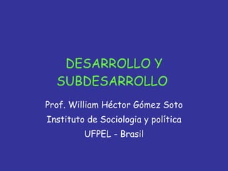 DESARROLLO Y SUBDESARROLLO  Prof. William Héctor Gómez Soto Instituto de Sociologia y política UFPEL - Brasil 