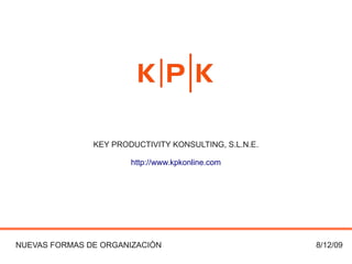 KEY PRODUCTIVITY KONSULTING, S.L.N.E.

                       http://www.kpkonline.com




NUEVAS FORMAS DE ORGANIZACIÓN                          8/12/09
 