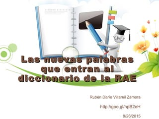 Las nuevas palabrasLas nuevas palabras
que entran alque entran al
diccionario de la RAEdiccionario de la RAE
Rubén Darío Villamil Zamora
http://goo.gl/hpB2eH
9/26/2015
 