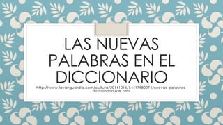 LAS NUEVAS
PALABRAS EN EL
DICCIONARIOhttp://www.lavanguardia.com/cultura/20141016/54417980074/nuevas-palabras-
diccionario-rae.html
 