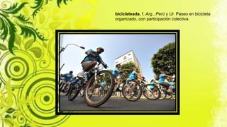 bicicleteada. f. Arg., Perú y Ur. Paseo en bicicleta
organizado, con participación colectiva.
 