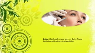 bótox. (De Botox®, marca reg.). m. Quím. Toxina
bacteriana utilizada en cirugía estética.
 