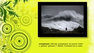 ciclogénesis. (Del ingl. cyclogenesis, de cyclone 'ciclón'
y -genesis '-génesis'). f. Meteor. Formación de un ciclón.
 
