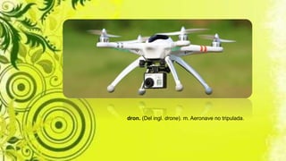 dron. (Del ingl. drone). m. Aeronave no tripulada.
 