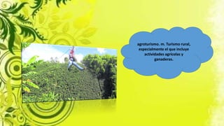 agroturismo. m. Turismo rural,
especialmente el que incluye
actividades agrícolas y
ganaderas.
 