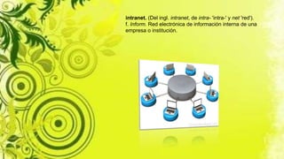 intranet. (Del ingl. intranet, de intra- 'intra-' y net 'red').
f. Inform. Red electrónica de información interna de una
empresa o institución.
 