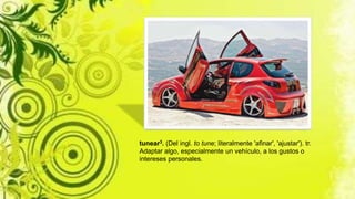 tunear3. (Del ingl. to tune; literalmente 'afinar', 'ajustar'). tr.
Adaptar algo, especialmente un vehículo, a los gustos o
intereses personales.
 