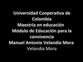 Universidad Cooperativa de Colombia Maestría en educación  Módulo de Educación para la convivencia Manuel Antonio Velandia Mora  Velandia Mora 