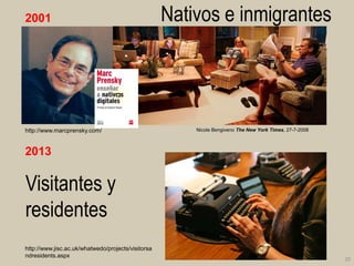 2001

http://www.marcprensky.com/

Nativos e inmigrantes

Nicole Bengiveno The New York Times, 27-7-2008

2013

Visitantes y
residentes
http://www.jisc.ac.uk/whatwedo/projects/visitorsa
ndresidents.aspx

20

 