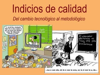Indicios de calidad
Del cambio tecnológico al metodológico

40

 