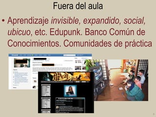 Fuera del aula
• Aprendizaje invisible, expandido, social,
ubicuo, etc. Edupunk. Banco Común de
Conocimientos. Comunidades de práctica

6

 