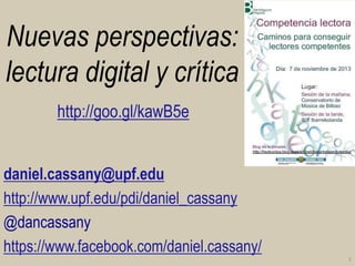 Nuevas perspectivas:
lectura digital y crítica
http://goo.gl/kawB5e
daniel.cassany@upf.edu
http://www.upf.edu/pdi/daniel_cassany
@dancassany
https://www.facebook.com/daniel.cassany/
1

 