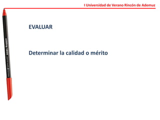 I Universidad de Verano Rincón de Ademuz
EVALUAR
Determinar la calidad o mérito
 