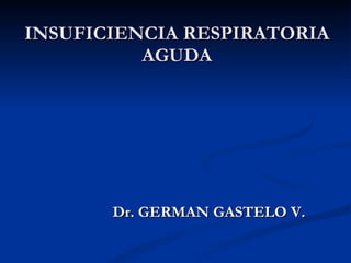 INSUFICIENCIA RESPIRATORIA AGUDA Dr. GERMAN GASTELO V. 
