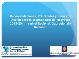 Recomendaciones, Prioridades y Planes de
Acción para la segunda fase del proyecto
2013-2014, a nivel Regional, Subregional y
Nacional.
 