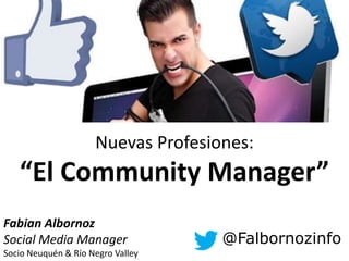 Nuevas Profesiones:
   “El Community Manager”
Fabian Albornoz
Social Media Manager                @Falbornozinfo
Socio Neuquén & Río Negro Valley
 